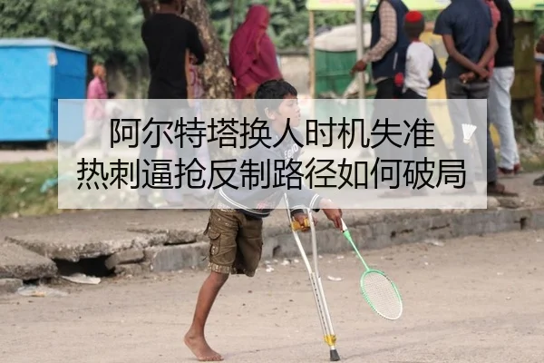 阿尔特塔换人时机失准 热刺逼抢反制路径如何破局