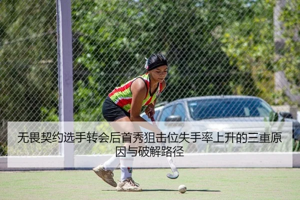 无畏契约选手转会后首秀狙击位失手率上升的三重原因与破解路径